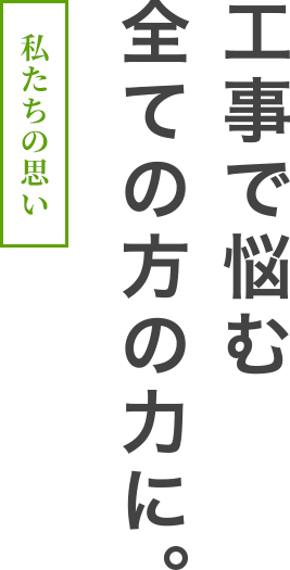 私たちの思い。工事で悩む全ての方の力に。