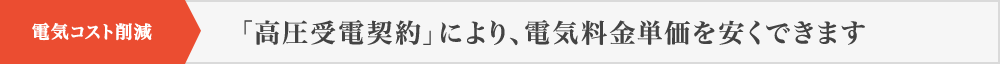 電気コスト削減 「高圧受電契約」により、電気料金単価を安くできます