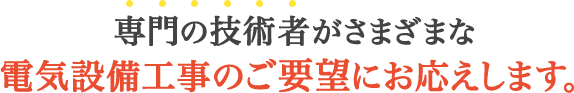 専門の技術者がさまざまな電気設備工事のご要望にお応えします。