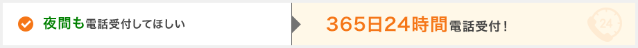 夜間も電話受付してほしい→365日24時間電話受付！